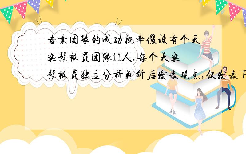 专业团队的成功概率假设有个天气预报员团队11人,每个天气预报员独立分析判断后发表观点,仅发表下雨和不下雨两个观点,假设每