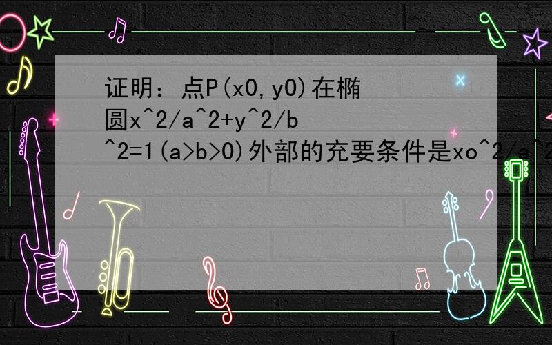 证明：点P(x0,y0)在椭圆x^2/a^2+y^2/b^2=1(a>b>0)外部的充要条件是xo^2/a^2+yo^2