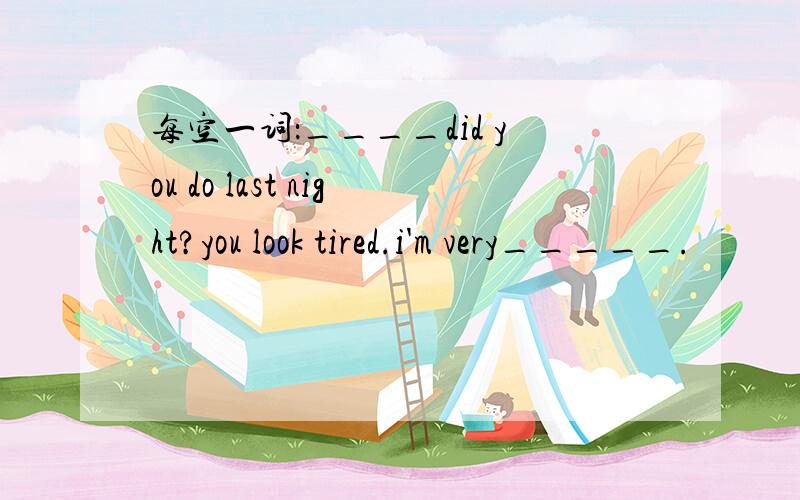 每空一词：____did you do last night?you look tired.i'm very_____.