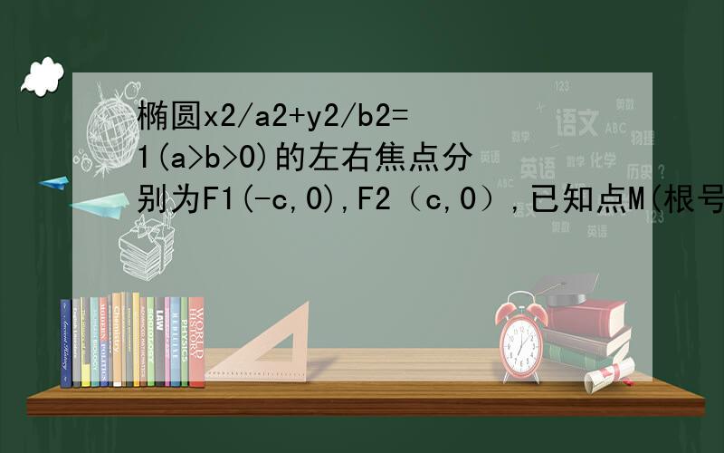 椭圆x2/a2+y2/b2=1(a>b>0)的左右焦点分别为F1(-c,0),F2（c,0）,已知点M(根号3,根号2/