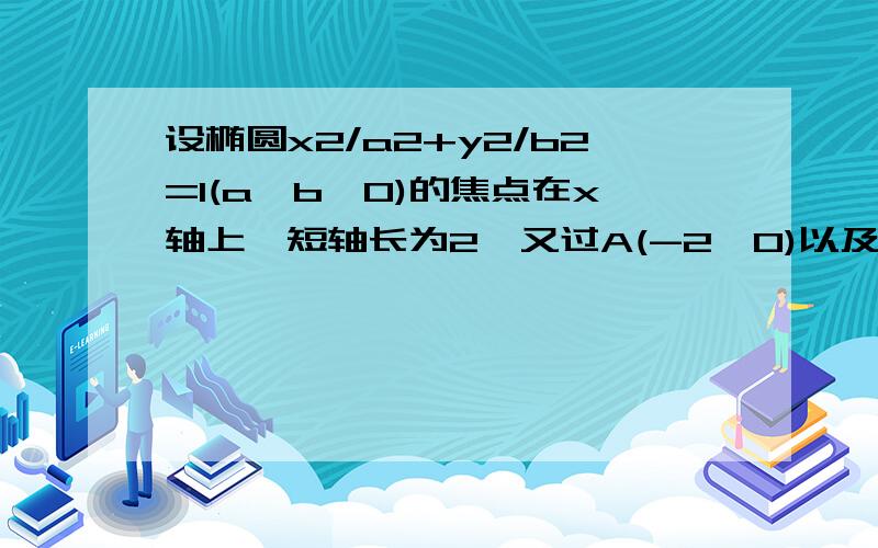 设椭圆x2/a2+y2/b2=1(a>b>0)的焦点在x轴上,短轴长为2,又过A(-2,0)以及y轴正半轴上的一个短轴的