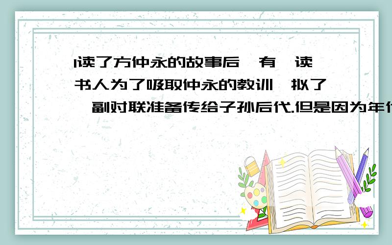 1读了方仲永的故事后,有一读书人为了吸取仲永的教训,拟了一副对联准备传给子孙后代.但是因为年代久远,