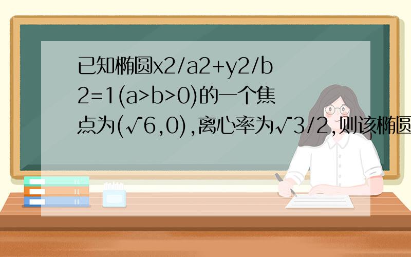 已知椭圆x2/a2+y2/b2=1(a>b>0)的一个焦点为(√6,0),离心率为√3/2,则该椭圆的方程为