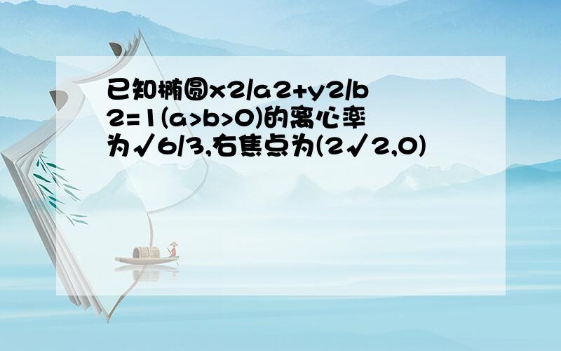 已知椭圆x2/a2+y2/b2=1(a>b>0)的离心率为√6/3,右焦点为(2√2,0)