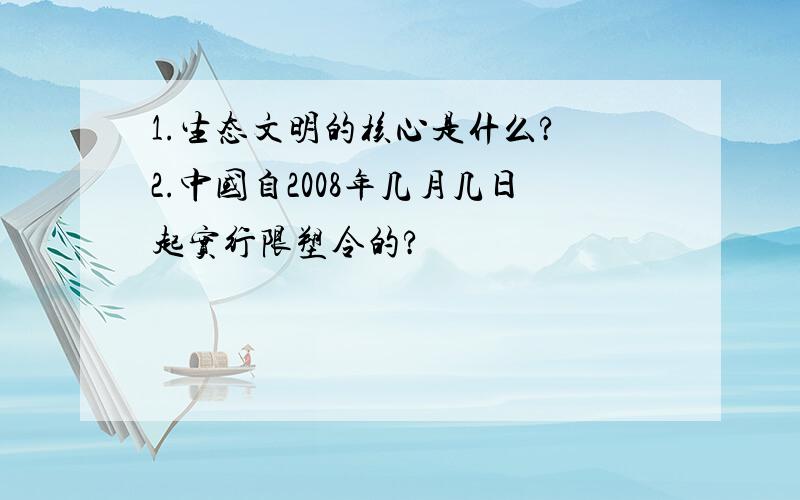 1.生态文明的核心是什么? 2.中国自2008年几月几日起实行限塑令的?