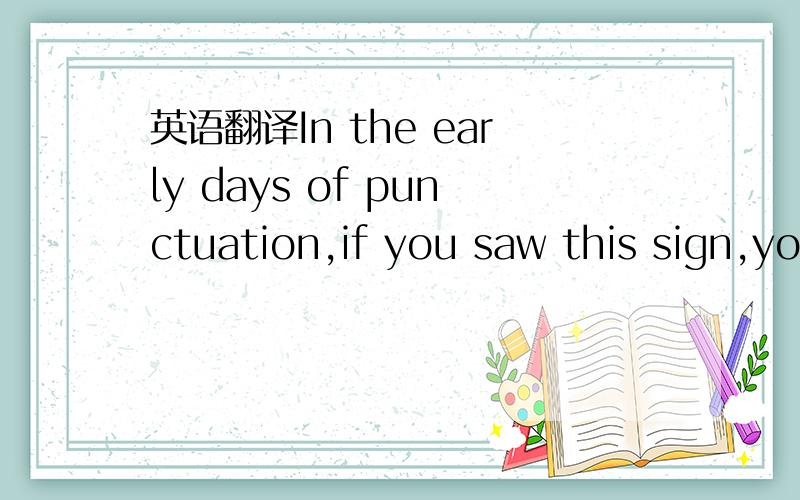 英语翻译In the early days of punctuation,if you saw this sign,yo