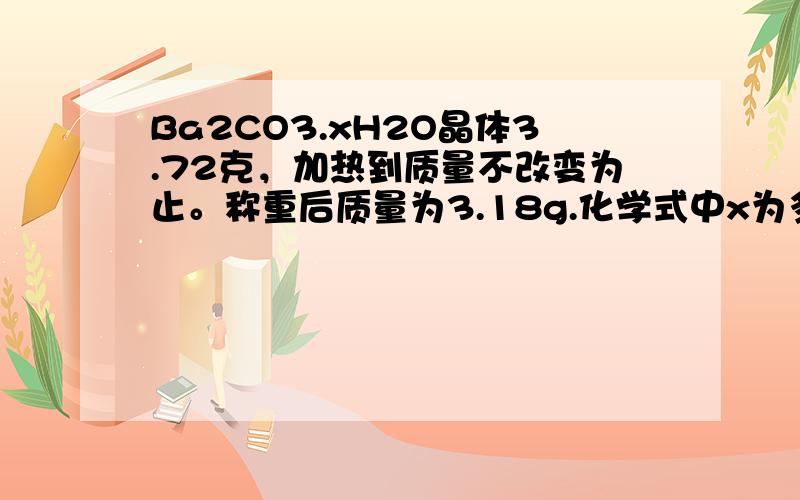 Ba2CO3.xH2O晶体3.72克，加热到质量不改变为止。称重后质量为3.18g.化学式中x为多少