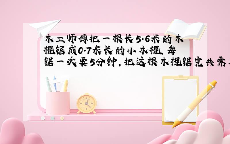 木工师傅把一根长5.6米的木棍锯成0.7米长的小木棍,每锯一次要5分钟,把这根木棍锯完共需要多少分钟?