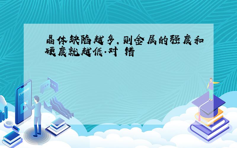 晶体缺陷越多,则金属的强度和硬度就越低.对 错