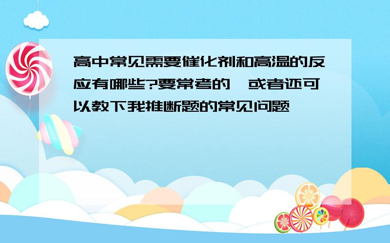 高中常见需要催化剂和高温的反应有哪些?要常考的,或者还可以教下我推断题的常见问题