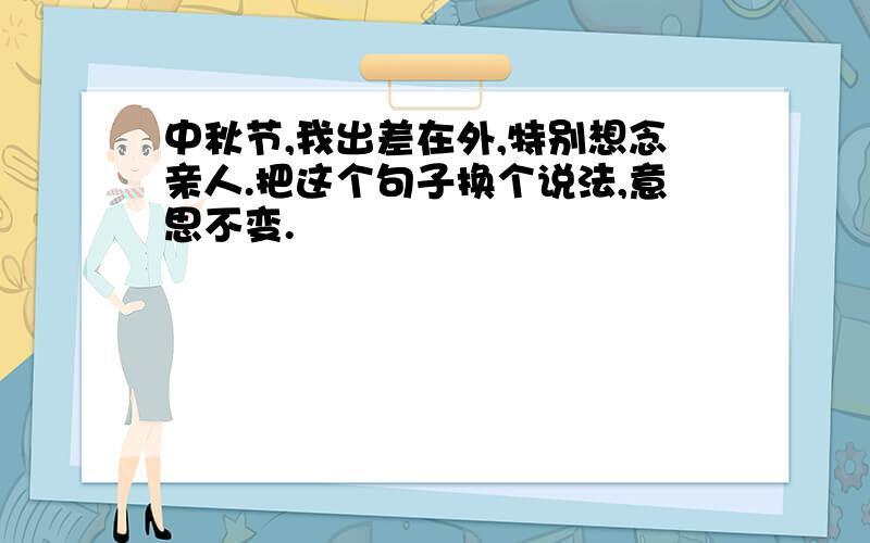 中秋节,我出差在外,特别想念亲人.把这个句子换个说法,意思不变.