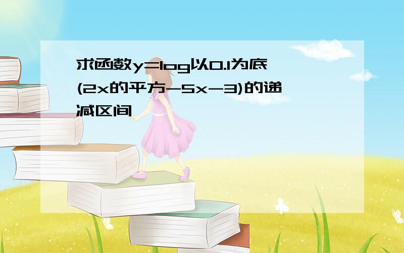 求函数y=log以0.1为底(2x的平方-5x-3)的递减区间