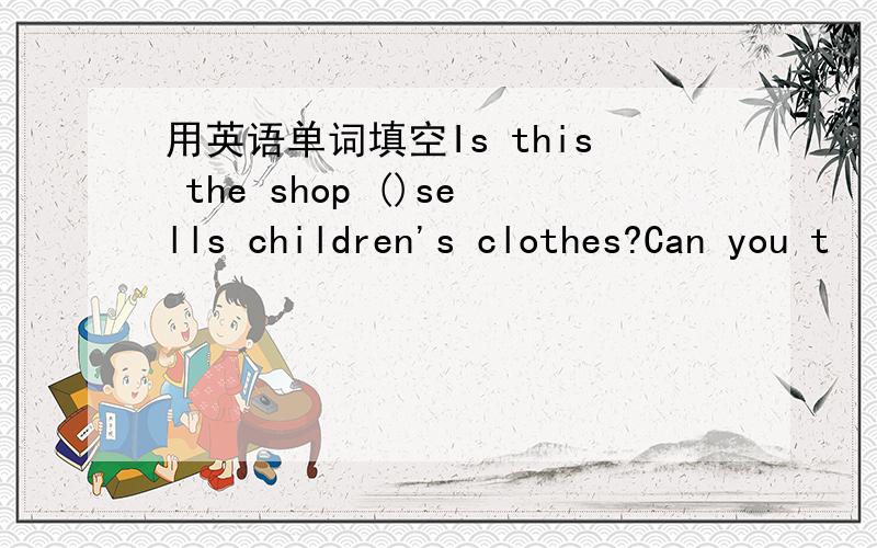 用英语单词填空Is this the shop ()sells children's clothes?Can you t