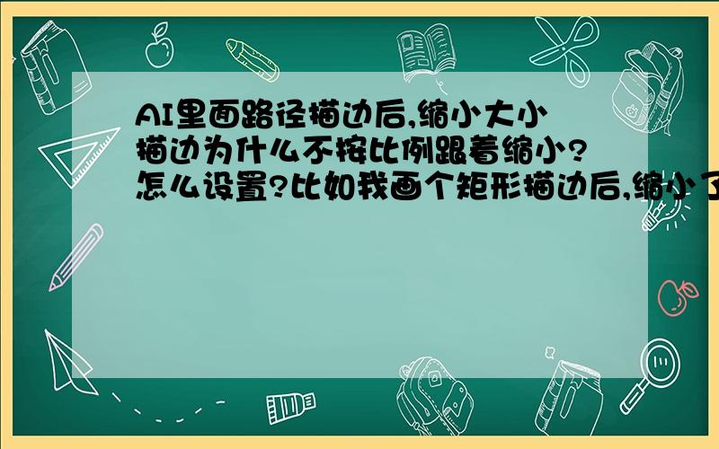 AI里面路径描边后,缩小大小描边为什么不按比例跟着缩小?怎么设置?比如我画个矩形描边后,缩小了,