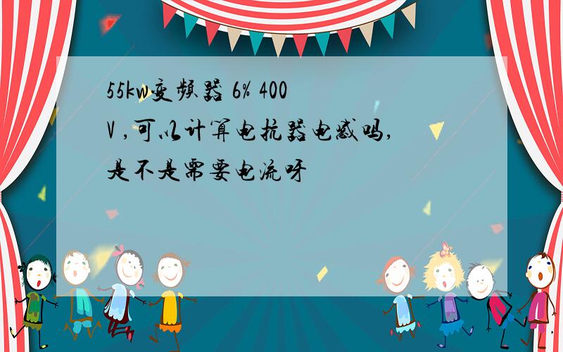 55kw变频器 6% 400V ,可以计算电抗器电感吗,是不是需要电流呀