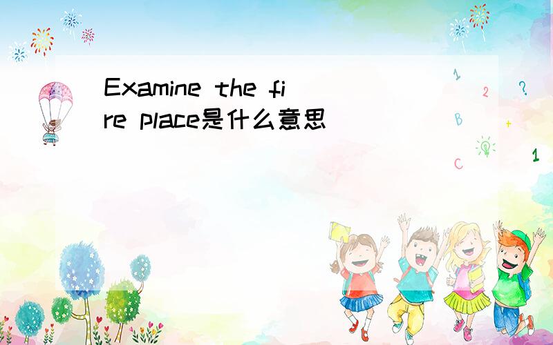 Examine the fire place是什么意思