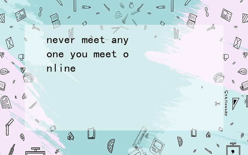 never meet anyone you meet online