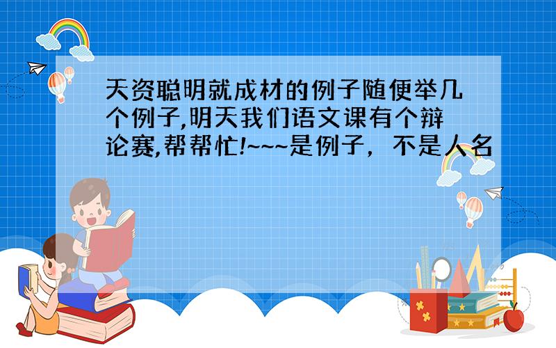 天资聪明就成材的例子随便举几个例子,明天我们语文课有个辩论赛,帮帮忙!~~~是例子，不是人名