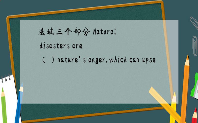 选填三个部分 Natural disasters are （）nature’s anger,which can upse