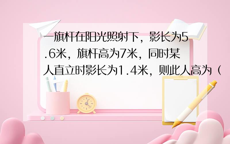 一旗杆在阳光照射下，影长为5.6米，旗杆高为7米，同时某人直立时影长为1.4米，则此人高为（　　）