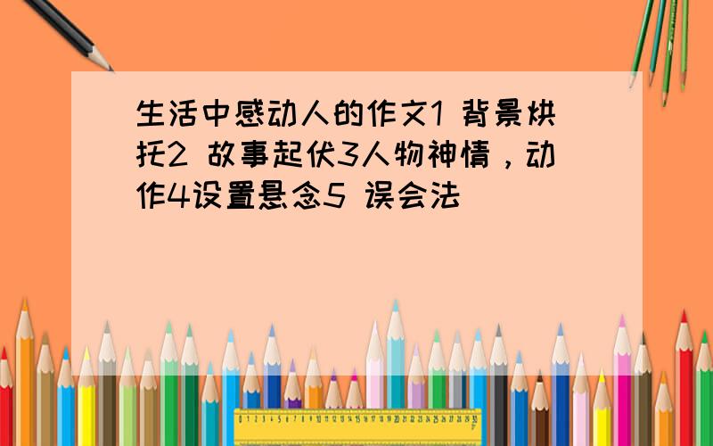 生活中感动人的作文1 背景烘托2 故事起伏3人物神情，动作4设置悬念5 误会法