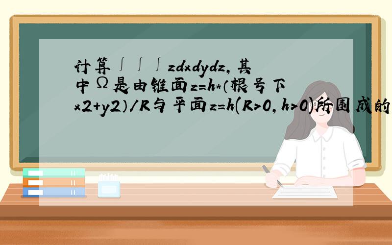 计算∫∫∫zdxdydz,其中Ω是由锥面z=h*（根号下x2＋y2）/R与平面z＝h(R＞0,h>0)所围成的闭区域