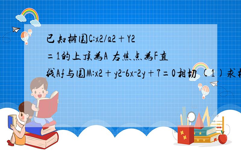 已知椭圆C:x2/a2+Y2=1的上顶为A 右焦点为F直线Af与圆M:x2+y2-6x-2y+7=0相切 (1)求椭圆C