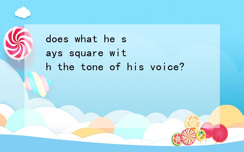 does what he says square with the tone of his voice?