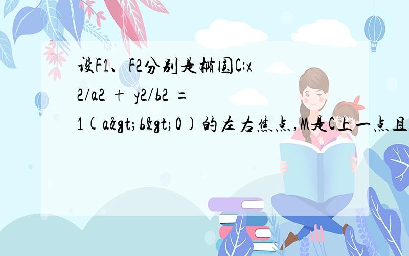 设F1、F2分别是椭圆C:x2/a2 + y2/b2 =1(a>b>0)的左右焦点,M是C上一点且MF2与x