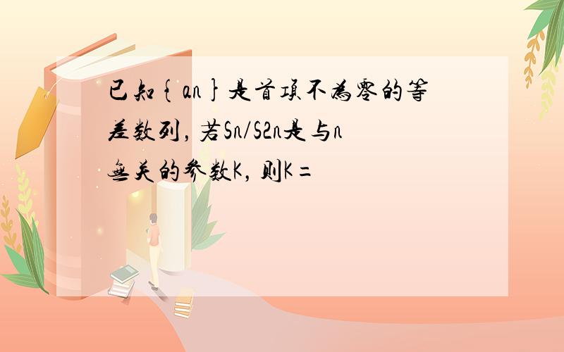 已知{an}是首项不为零的等差数列，若Sn/S2n是与n无关的参数K，则K=