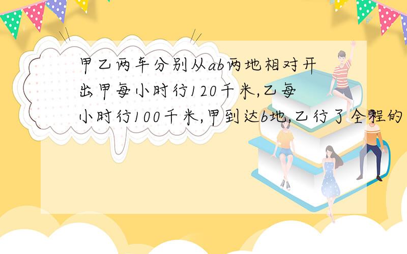 甲乙两车分别从ab两地相对开出甲每小时行120千米,乙每小时行100千米,甲到达b地,乙行了全程的多少?