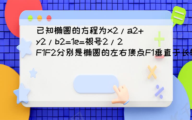 已知椭圆的方程为x2/a2+y2/b2=1e=根号2/2F1F2分别是椭圆的左右焦点F1垂直于长轴交