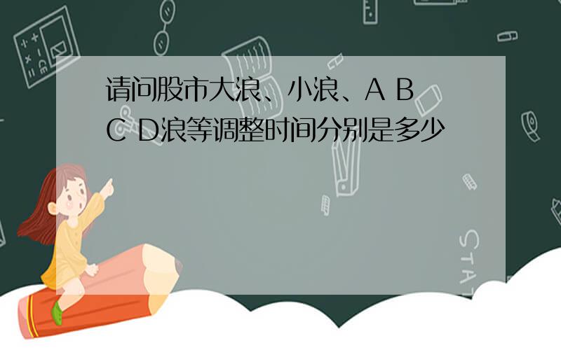 请问股市大浪、小浪、A B C D浪等调整时间分别是多少