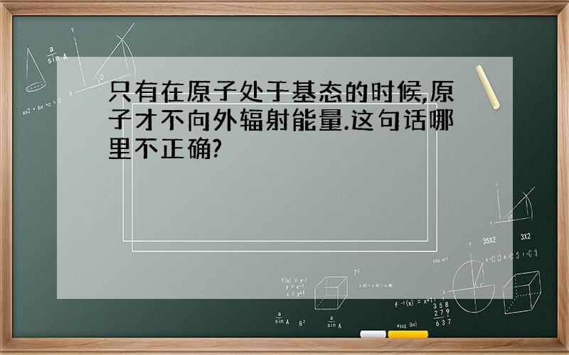 只有在原子处于基态的时候,原子才不向外辐射能量.这句话哪里不正确?