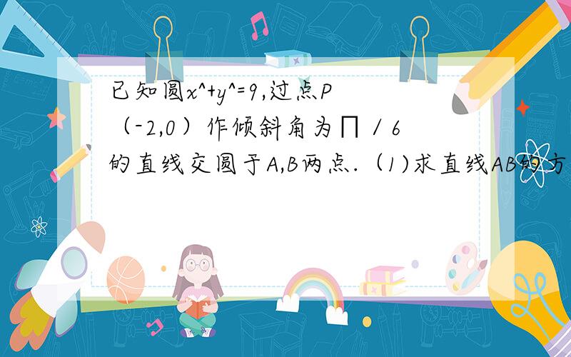 已知圆x^+y^=9,过点P（-2,0）作倾斜角为∏／6的直线交圆于A,B两点.（1)求直线AB的方程（2）求弦AB的长