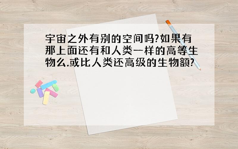 宇宙之外有别的空间吗?如果有那上面还有和人类一样的高等生物么.或比人类还高级的生物额?