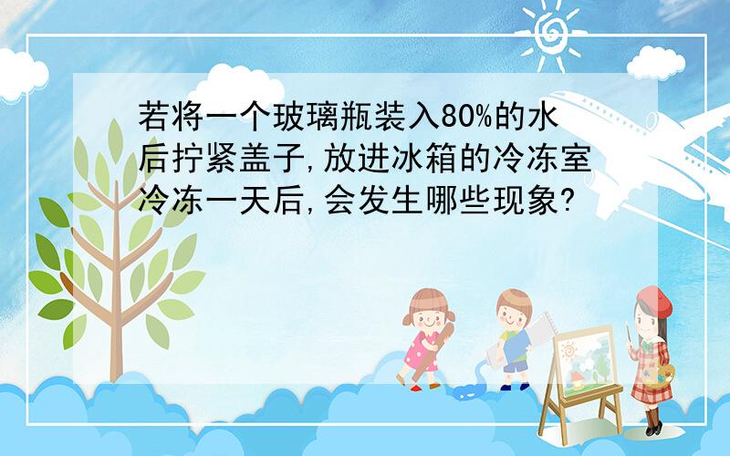 若将一个玻璃瓶装入80%的水后拧紧盖子,放进冰箱的冷冻室冷冻一天后,会发生哪些现象?