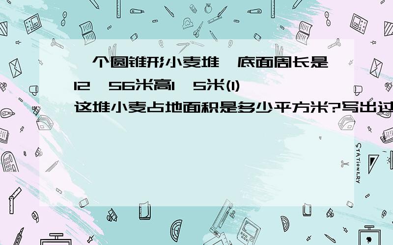 一个圆锥形小麦堆,底面周长是12、56米高1、5米(1)这堆小麦占地面积是多少平方米?写出过程(2)如果每立方米小麦重7