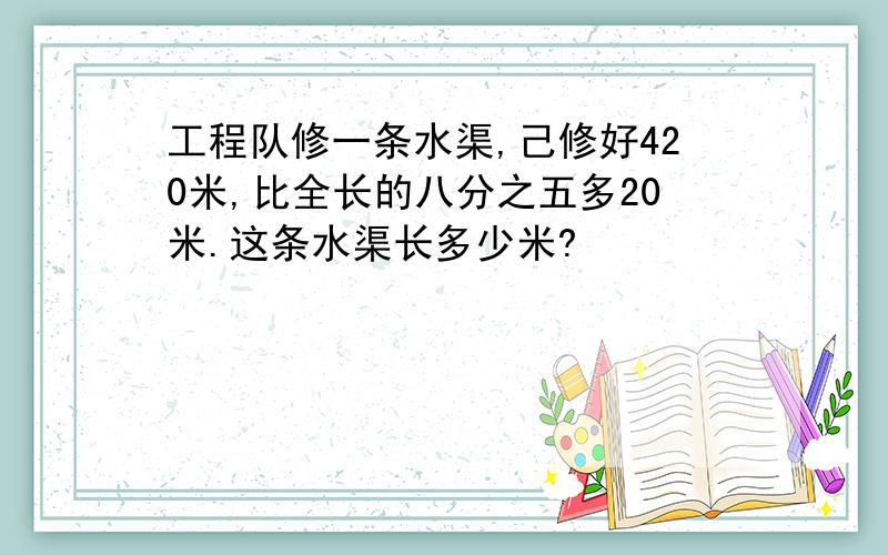 工程队修一条水渠,己修好420米,比全长的八分之五多20米.这条水渠长多少米?