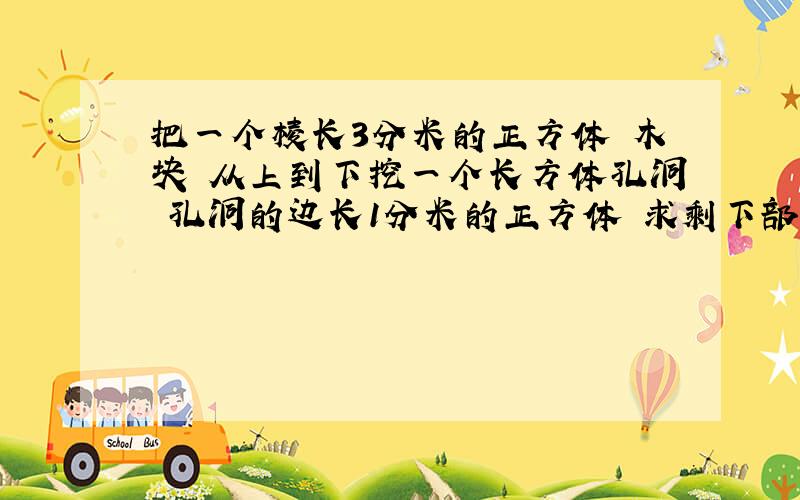 把一个棱长3分米的正方体 木块 从上到下挖一个长方体孔洞 孔洞的边长1分米的正方体 求剩下部分的面积