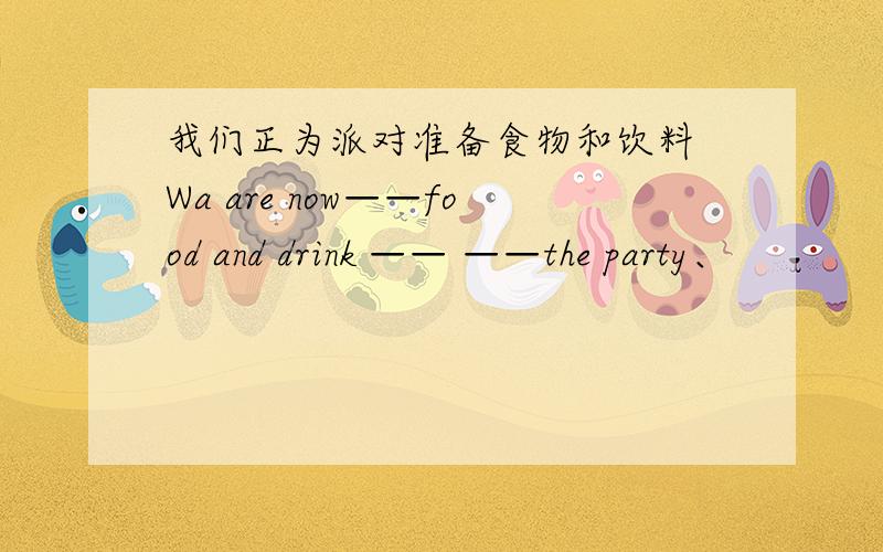 我们正为派对准备食物和饮料 Wa are now——food and drink —— ——the party、