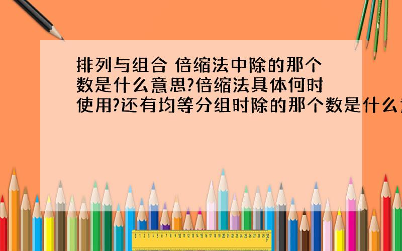 排列与组合 倍缩法中除的那个数是什么意思?倍缩法具体何时使用?还有均等分组时除的那个数是什么意思?TOTTHANX!:D