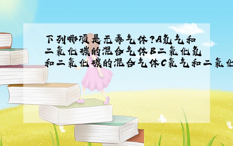 下列哪项是无毒气体?A氮气和二氧化碳的混合气体B二氧化氮和二氧化碳的混合气体C氧气和二氧化碳的混合气体D二氧化硫和二氧化