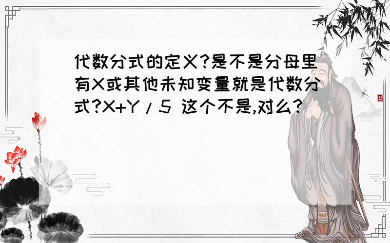 代数分式的定义?是不是分母里有X或其他未知变量就是代数分式?X+Y/5 这个不是,对么?