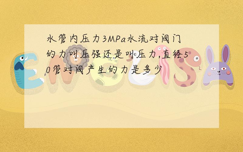 水管内压力3MPa水流对阀门的力叫压强还是叫压力,直径50管对阀产生的力是多少