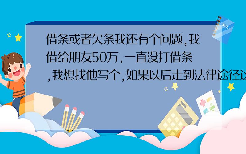 借条或者欠条我还有个问题,我借给朋友50万,一直没打借条,我想找他写个,如果以后走到法律途径这步,具体借条要怎么写才好?