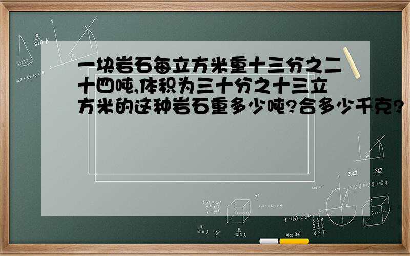 一块岩石每立方米重十三分之二十四吨,体积为三十分之十三立方米的这种岩石重多少吨?合多少千克?