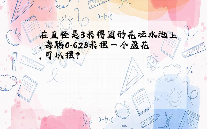 在直径是3米得圆形花坛水池上,每隔0.628米摆一个盆花,可以摆?