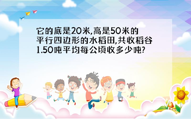 它的底是20米,高是50米的平行四边形的水稻田,共收稻谷1.50吨平均每公顷收多少吨?