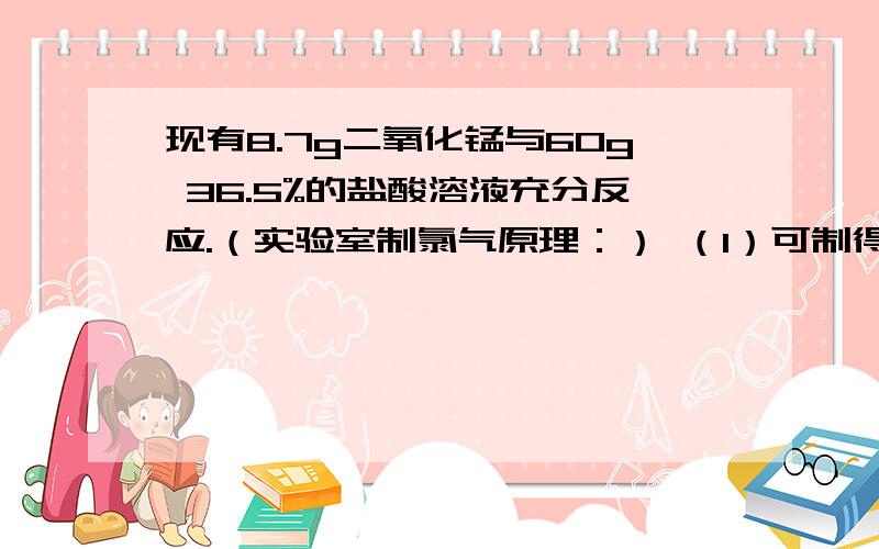 现有8.7g二氧化锰与60g 36.5%的盐酸溶液充分反应.（实验室制氯气原理：） （1）可制得标准状态下的氯气